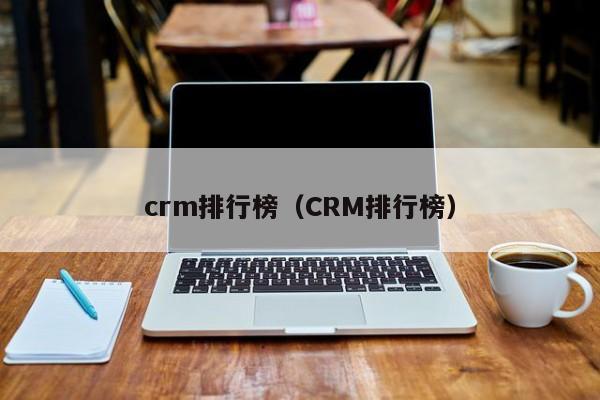 crm排行榜（CRM排行榜）